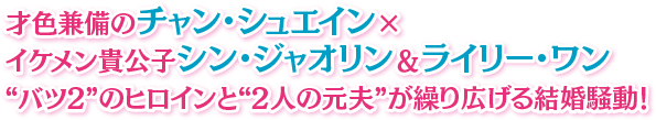 才色兼備のチャン・シュエイン×イケメン貴公子シン・ジャオリン＆ライリー・ワン “バツ2”のヒロインと“2人の元夫”が繰り広げる結婚騒動！