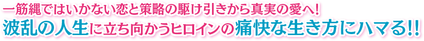 一筋縄ではいかない恋と策略の駆け引きから真実の愛へ！ 波乱の人生に立ち向かうヒロインの痛快な生き方にハマる！！