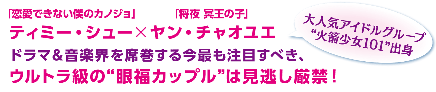 「恋愛できない僕のカノジョ」ティミー・シュー×大人気アイドルグープ“火箭少女101”出身「将夜 冥王の子」ヤン・チャオユエ ドラマ＆音楽界を席巻する今最も注目すべき、ウルトラ級の“眼福カップル”は見逃し厳禁！