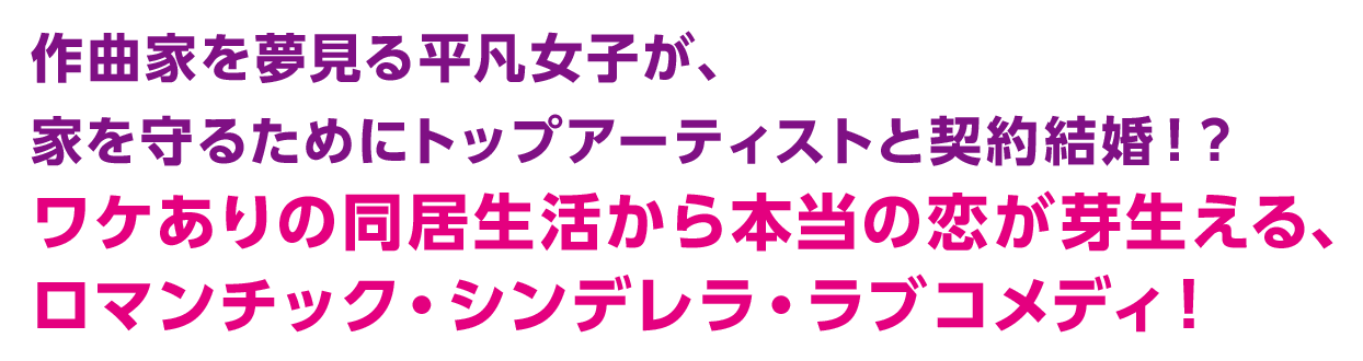 作曲家を夢見る平凡女子が、家を守るためにトップアーティストと契約結婚！？ワケありの同居生活から本当の恋が芽生える、ロマンチック・シンデレラ・ラブコメディ！