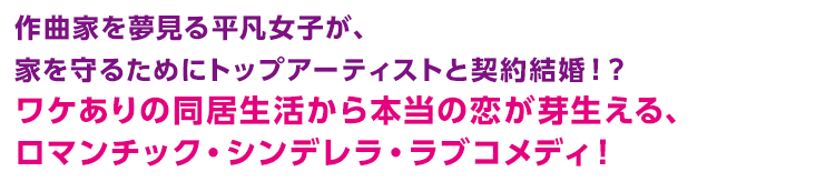 作曲家を夢見る平凡女子が、家を守るためにトップアーティストと契約結婚！？ワケありの同居生活から本当の恋が芽生える、ロマンチック・シンデレラ・ラブコメディ！