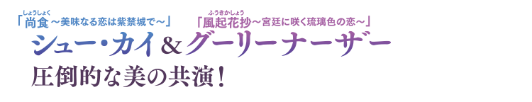 「尚食（しょうしょく）〜美味なる恋は紫禁城で〜」シュー・カイ＆「風起花抄（ふうきかしょう）〜宮廷に咲く琉璃色の恋〜」グーリーナーザー 圧倒的な美の共演！