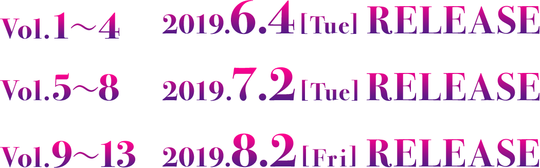 Vol.1から4は2019年6月4日(火)にリリース。Vol.5から8は2019年7月2日(火)にリリース。Vol.9から13は2019年8月2日(金)にリリース。