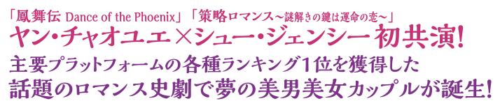 「鳳舞伝 Dance of the Phoenix」ヤン・チャオユエ×「策略ロマンス～謎解きの鍵は運命の恋～」シュー・ジェンシー初共演！
主要プラットフォームの各種ランキング1位を獲得した話題のロマンス史劇で夢の美男美女カップルが誕生！