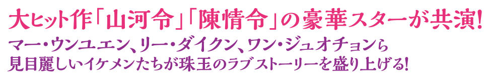 大ヒット作「山河令」「陳情令」の豪華スターが共演！
マー・ウンユエン、リー・ダイクン、ワン・ジュオチョンら見目麗しいイケメンたちが珠玉のラブストーリーを盛り上げる！