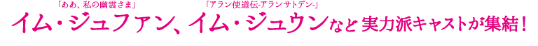 「ああ、私の幽霊さま」イム・ジュファン、「アラン使道伝-アランサトデン-」イム・ジュウンなど実力派キャストが集結！