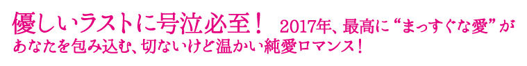 優しいラストに号泣必至！  2017年、最高に“まっすぐな愛”があなたを包み込む、切ないけど温かい純愛ロマンス！ 