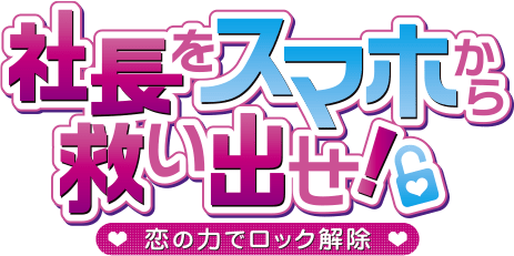 社長をスマホから救い出せ！～恋の力でロック解除～