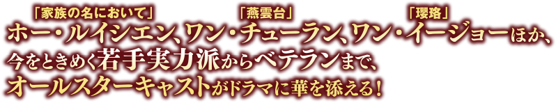 「家族の名において」ホー・ルイシエン、「燕雲台」ワン・チューラン、「瓔珞」ワン・イージョーほか、今をときめく若手実力派からベテランまで、オールスターキャストがドラマに華を添える！