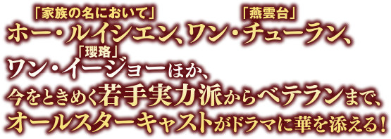 「家族の名において」ホー・ルイシエン、「燕雲台」ワン・チューラン、「瓔珞」ワン・イージョーほか、今をときめく若手実力派からベテランまで、オールスターキャストがドラマに華を添える！