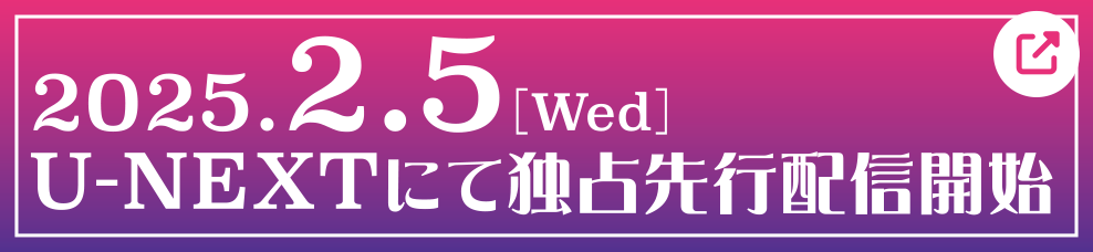 2025.2.5［Wed］U-NEXTにて独占先行配信開始