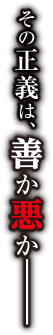 その正義は、善か悪か――