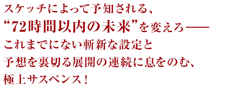 スケッチによって予知される、“72時間以内の未来”を変えろ―これまでにない斬新な設定と予想を裏切る展開の連続に息をのむ、極上サスペンス！