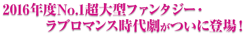 2016年度No.1超大型ファンタジー・ラブロマンス時代劇がついに登場！