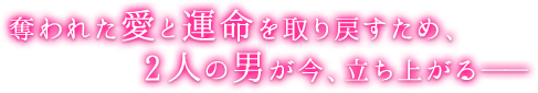 奪われた愛と運命を取り戻すため、2人の男が今、立ち上がる—