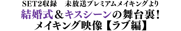 SET2収録 未放送プレミアムメイキングより／結婚式＆キスシーンの舞台裏！メイキング映像【ラブ編】