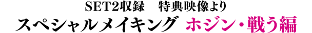 SET2収録　特典映像より／スペシャルメイキング ホジン・戦う編