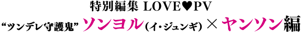 特別編集 LOVE♥PV／“ツンデレ守護鬼”ソンヨル（イ・ジュンギ）×ヤンソン編