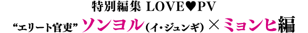 特別編集 LOVE♥PV／“エリート官吏”ソンヨル（イ・ジュンギ）×“婚約者”ミョンヒ（キム・ソウン）編