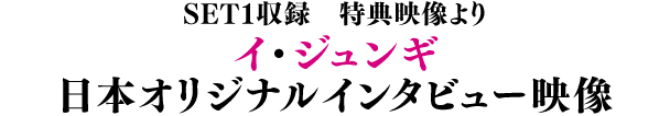 SET1収録 特典映像より／イ・ジュンギ 日本オリジナルインタビュー映像