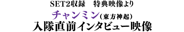 SET2収録 特典映像より／チャンミン（東方神起） 入隊直前インタビュー映像