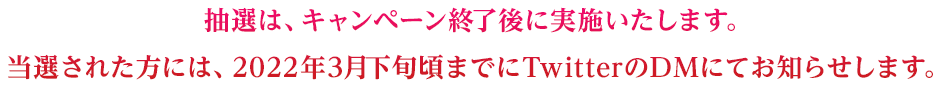 当選された方には、2022年3月下旬頃までにTwitterのDMにてお知らせします。