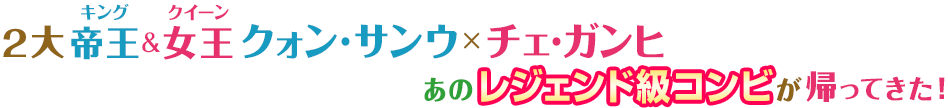 2大キング&クイーン クォン・サンウ×チェ・ガンヒ あのレジェンド級コンビが帰ってきた！