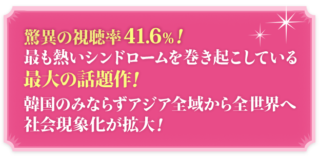 驚異の視聴率41.6%!最も熱いシンドロームを巻き起こしている最大の話題作!韓国のみならずアジア全域から全世界へ社会現象化が拡大!