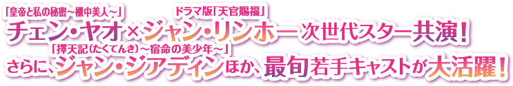 「皇帝と私の秘密～櫃中美人～」チェン・ヤオ×ドラマ版「天官賜福」ジャン・リンホー次世代スター共演！ さらに、「擇天記（たくてんき）～宿命の美少年～」ジャン・ジアディンほか、最旬若手キャストが大活躍！