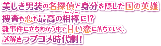 美しき男装の名探偵と身分を隠した国の英雄捜査も恋も最高の相棒（パートナー）に！？ 難事件に立ち向かう中で甘い恋に落ちていく、謎解きラブコメ時代劇！