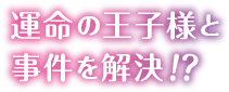 運命の王子様と事件を解決！？