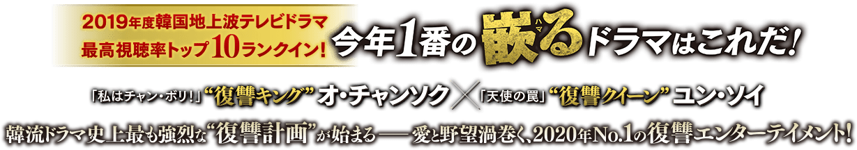 2019年度韓国地上波テレビドラマ最高視聴率トップ10ランクイン！今年１番の嵌る（ルビ：ハマる）ドラマはこれだ！「私はチャン・ボリ！」“復讐キング”オ・チャンソク×「天使の罠」“復讐クイーン”ユン・ソイ 韓流ドラマ史上最も強烈な”復讐計画”が始まる—— 愛と野望渦巻く、2020年No.1の復讐エンターテイメント！