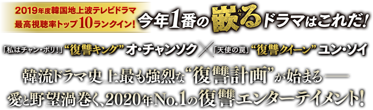 2019年度韓国地上波テレビドラマ最高視聴率トップ10ランクイン！今年１番の嵌る（ルビ：ハマる）ドラマはこれだ！「私はチャン・ボリ！」“復讐キング”オ・チャンソク×「天使の罠」“復讐クイーン”ユン・ソイ 韓流ドラマ史上最も強烈な”復讐計画”が始まる—— 愛と野望渦巻く、2020年No.1の復讐エンターテイメント！