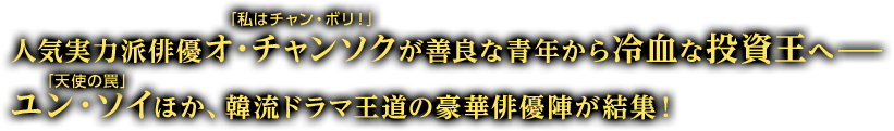 人気実力派俳優「私はチャン・ボリ！」オ・チャンソクが善良な青年から冷血な投資王へ——「天使の罠」ユン・ソイほか、韓流ドラマ王道の豪華俳優陣が結集！