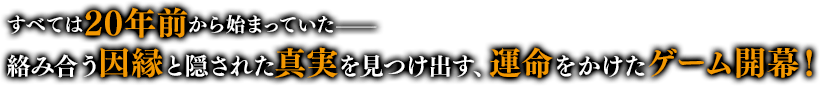 すべては20年前から始まっていた——絡み合う因縁と隠された真実を見つけ出す、運命をかけたゲーム開幕！