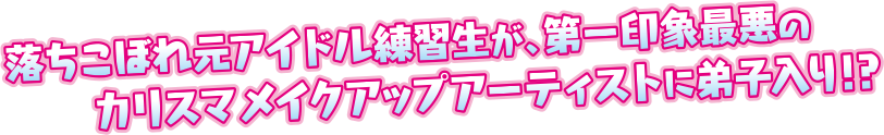 落ちこぼれ元アイドル練習生が、第一印象最悪のカリスマメイクアップアーティストに弟子入り!?