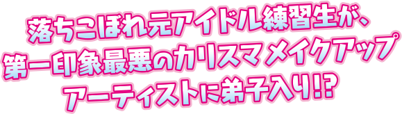 落ちこぼれ元アイドル練習生が、第一印象最悪のカリスマメイクアップアーティストに弟子入り!?