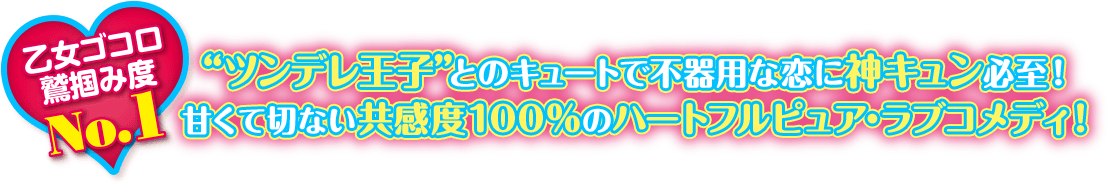 “ツンデレ王子”とのキュートで不器用な恋に神キュン必至！乙女ゴコロ鷲掴み度No.1！ 甘くて切ない共感度100％のハートフルピュア・ラブコメディ！