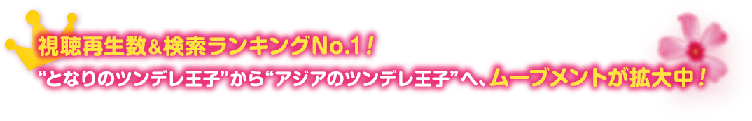 視聴再生数＆検索ランキングNo.1！ “となりのツンデレ王子”から“アジアのツンデレ王子”へ、ムーブメントが拡大中！ 