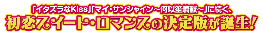 「イタズラなKiss」「マイ・サンシャイン～何以笙簫默～」に続く、初恋スイート・ロマンスの決定版が誕生！