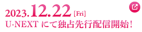 2023.12.22[Fri] U-NEXTにて独占先行配信開始！