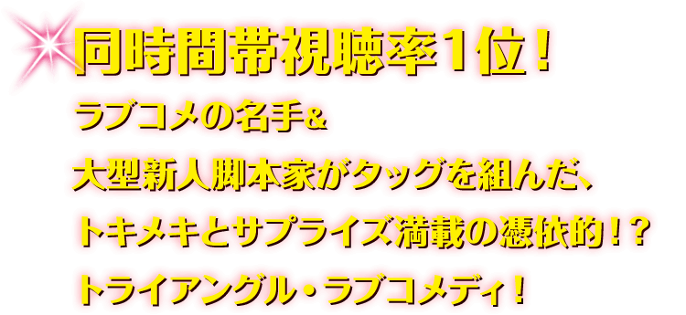 同時間帯視聴率1位！ラブコメの名手＆大型新人脚本家がタッグを組んだ、トキメキとサプライズ満載の憑依的！？トライアングル・ラブコメディ！