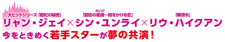 大ヒットシリーズ「寵妃の秘密」リャン・ジェイ×「宮廷の茗薇＜めいび＞～時をかける恋」シン・ユンライ×「陳情令」リウ・ハイクアン 今をときめく若手スターが夢の共演！