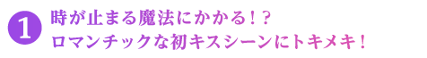 時が止まる魔法にかかる！？ロマンチックな初キスシーンにトキメキ！