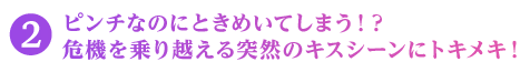 ピンチなのにときめいてしまう！？ 危機を乗り越える突然のキスシーンにトキメキ！