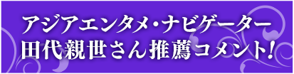 アジアエンタメ・ナビゲーター 田代親世さん推薦コメント！