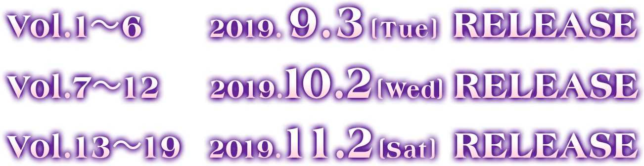 Vol1から6は2019年9月3日(火曜)にリリース。Vol7から12は2019年10月2日(水曜)にリリース。Vol13から19は2019年11月2日(土曜)にリリース。