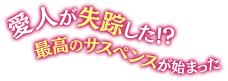 愛人が失踪した！？最高のサスペンスが始まった