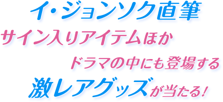 イ・ジョンソク直筆サイン入りアイテムほかドラマの中にも登場する激レアグッズが当たる！