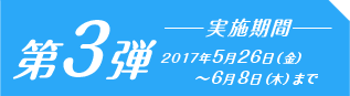 第3弾　2017年5月26日（金）～6月8日（木）まで